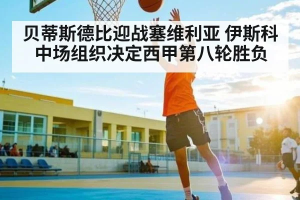 贝蒂斯德比迎战塞维利亚 伊斯科中场组织决定西甲第八轮胜负